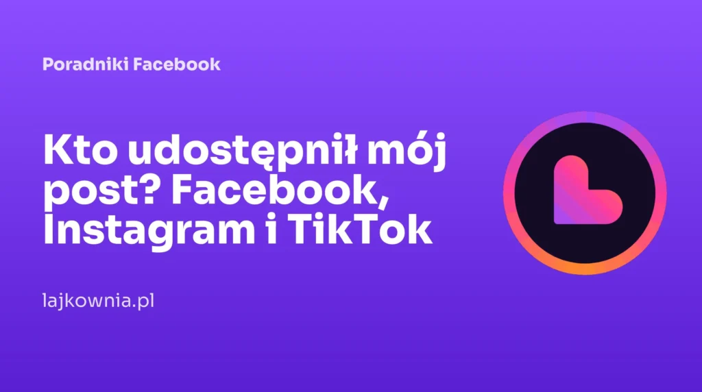 Kto udostępnił mój post? Facebook, Instagram i TikTok - poradnik Lajkownia.pl